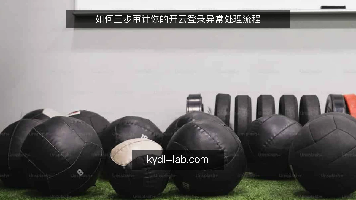 如何三步审计你的开云登录异常处理流程