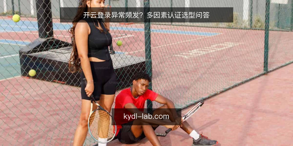 开云登录异常频发？多因素认证选型问答 — 开云登录出现异常，第一步该做什么？ 配图