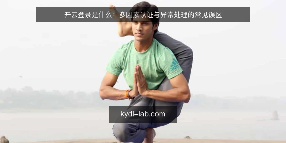 开云登录是什么:多因素认证与异常处理的常见误区 — 开云登录是什么:先把定义说清 配图